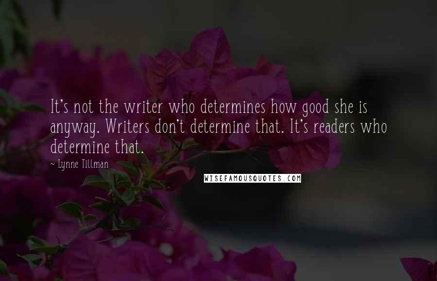 Lynne Tillman Quotes: It's not the writer who determines how good she is anyway. Writers don't determine that. It's readers who determine that.