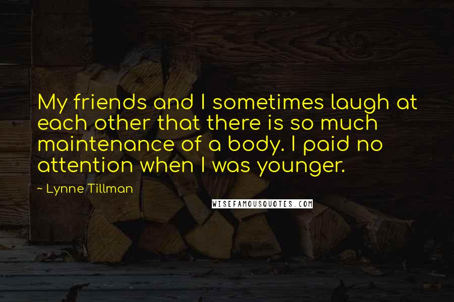 Lynne Tillman Quotes: My friends and I sometimes laugh at each other that there is so much maintenance of a body. I paid no attention when I was younger.