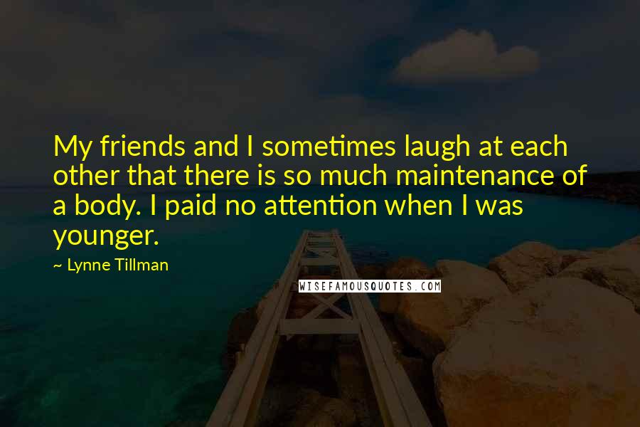 Lynne Tillman Quotes: My friends and I sometimes laugh at each other that there is so much maintenance of a body. I paid no attention when I was younger.