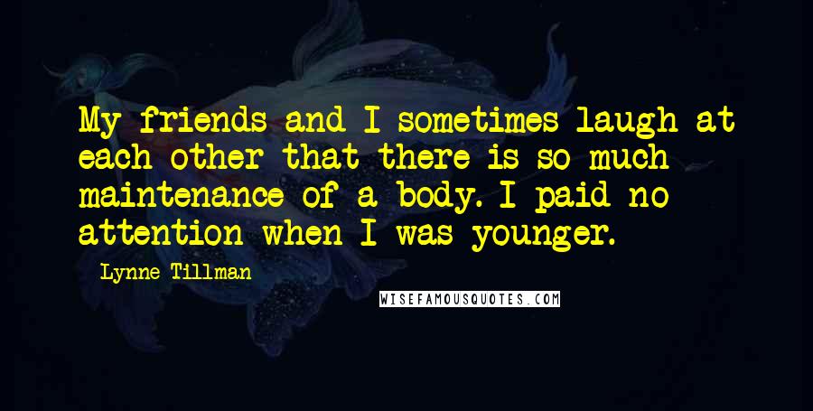 Lynne Tillman Quotes: My friends and I sometimes laugh at each other that there is so much maintenance of a body. I paid no attention when I was younger.