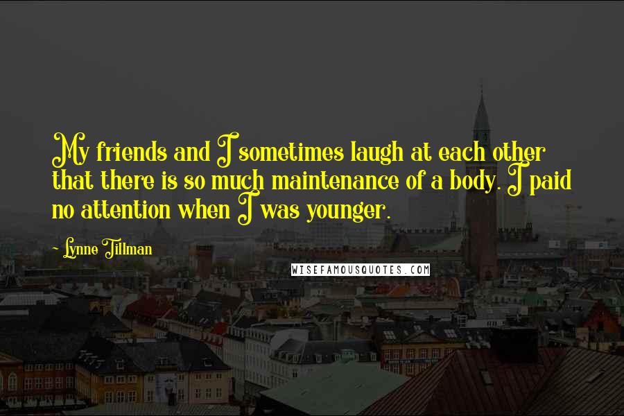 Lynne Tillman Quotes: My friends and I sometimes laugh at each other that there is so much maintenance of a body. I paid no attention when I was younger.