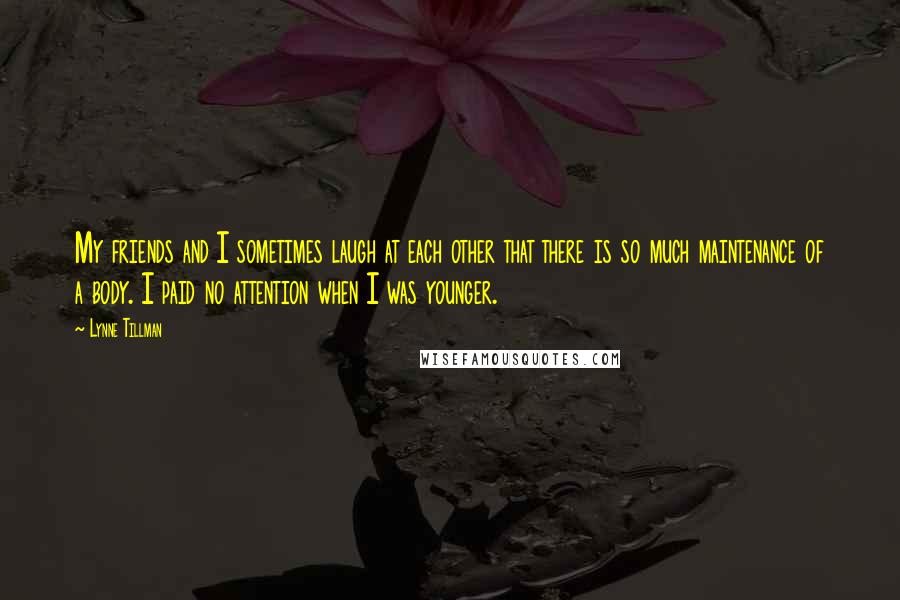 Lynne Tillman Quotes: My friends and I sometimes laugh at each other that there is so much maintenance of a body. I paid no attention when I was younger.