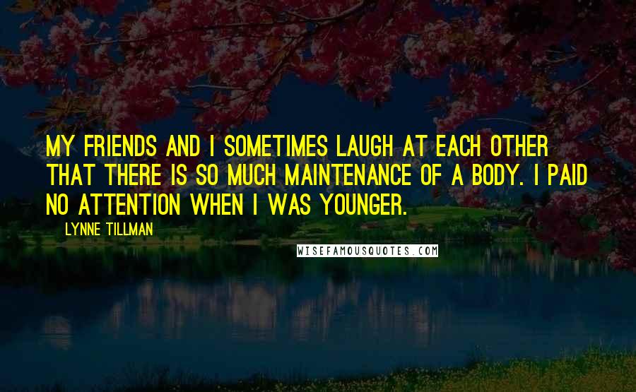 Lynne Tillman Quotes: My friends and I sometimes laugh at each other that there is so much maintenance of a body. I paid no attention when I was younger.