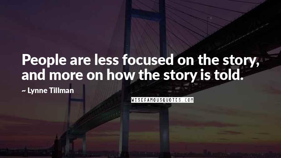 Lynne Tillman Quotes: People are less focused on the story, and more on how the story is told.