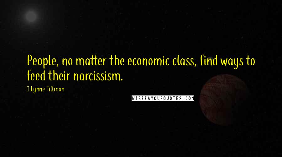 Lynne Tillman Quotes: People, no matter the economic class, find ways to feed their narcissism.