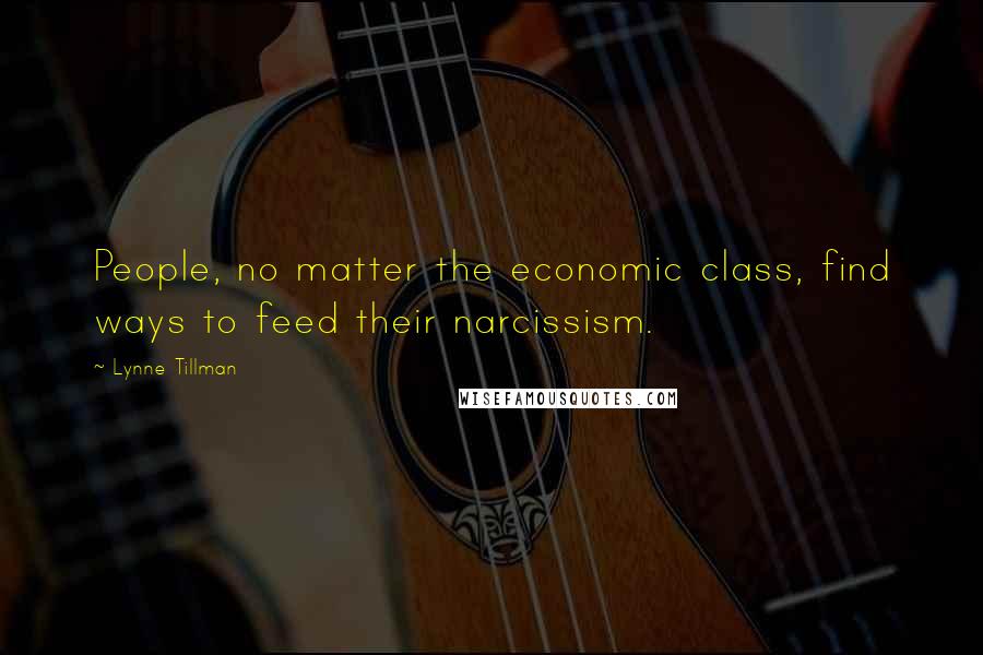 Lynne Tillman Quotes: People, no matter the economic class, find ways to feed their narcissism.