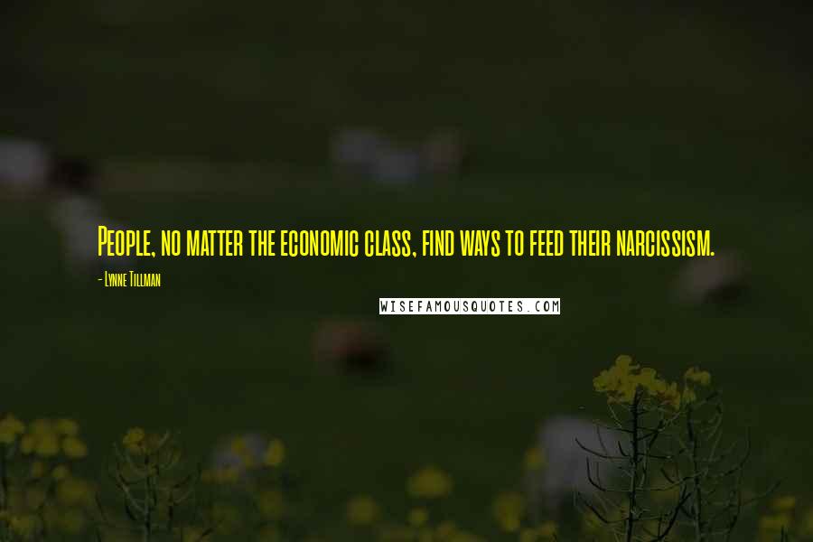 Lynne Tillman Quotes: People, no matter the economic class, find ways to feed their narcissism.