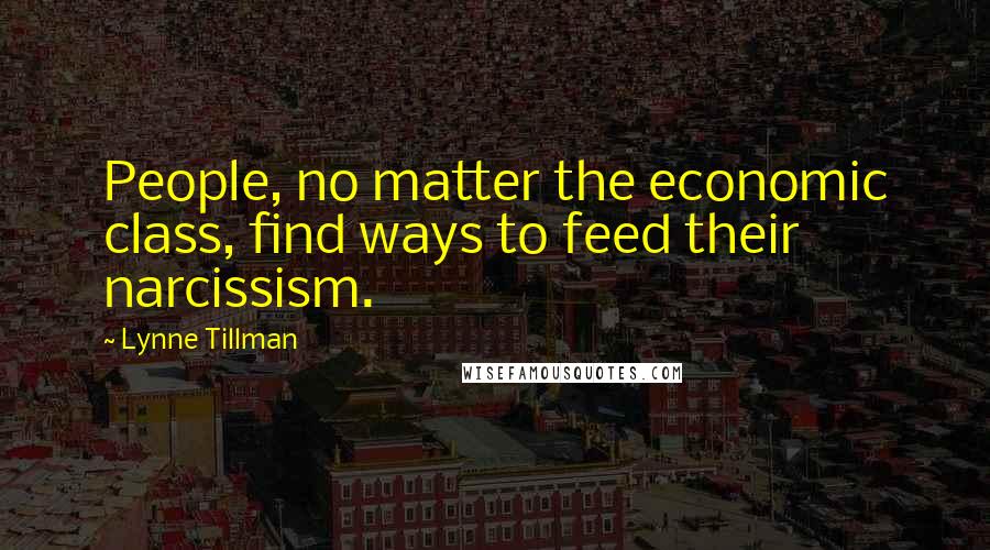Lynne Tillman Quotes: People, no matter the economic class, find ways to feed their narcissism.