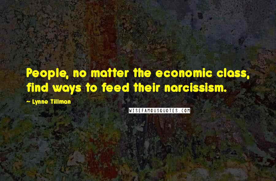 Lynne Tillman Quotes: People, no matter the economic class, find ways to feed their narcissism.