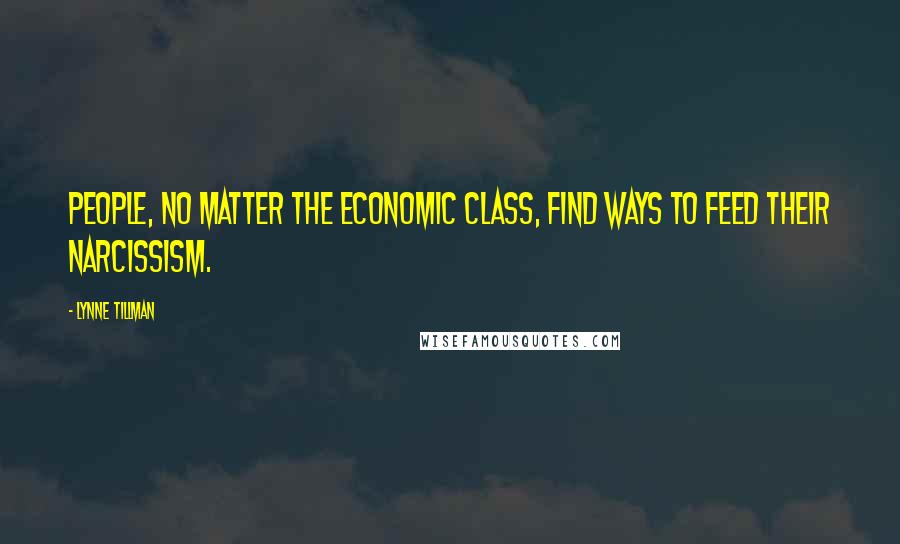 Lynne Tillman Quotes: People, no matter the economic class, find ways to feed their narcissism.