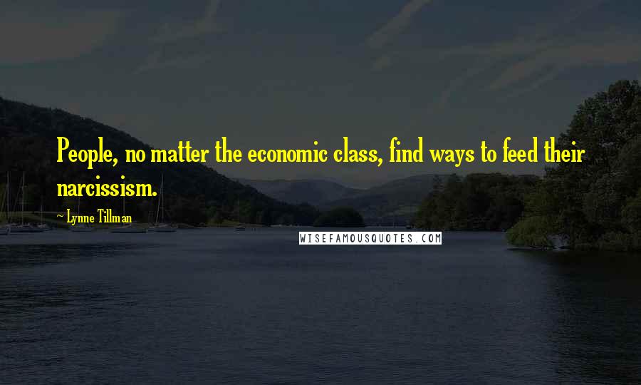 Lynne Tillman Quotes: People, no matter the economic class, find ways to feed their narcissism.