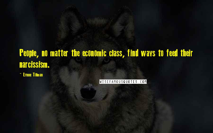 Lynne Tillman Quotes: People, no matter the economic class, find ways to feed their narcissism.