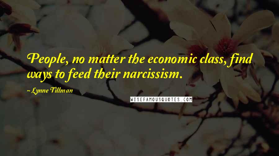 Lynne Tillman Quotes: People, no matter the economic class, find ways to feed their narcissism.