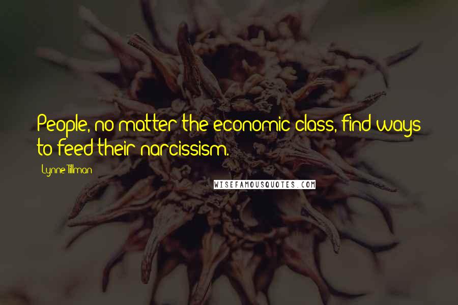 Lynne Tillman Quotes: People, no matter the economic class, find ways to feed their narcissism.