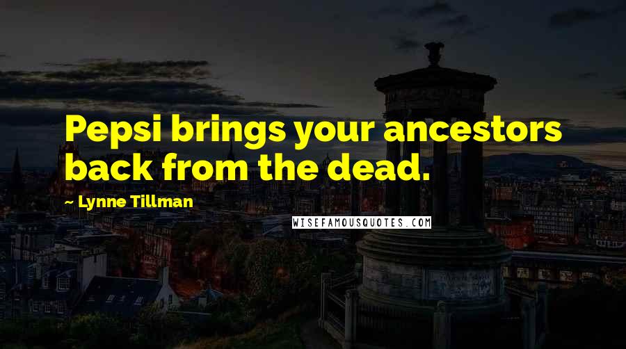 Lynne Tillman Quotes: Pepsi brings your ancestors back from the dead.