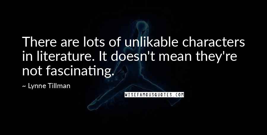 Lynne Tillman Quotes: There are lots of unlikable characters in literature. It doesn't mean they're not fascinating.