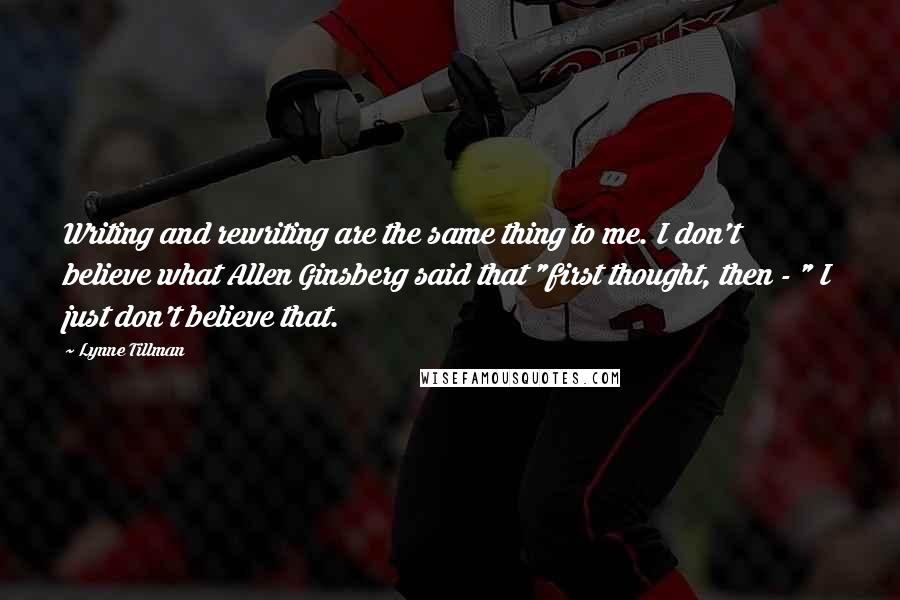 Lynne Tillman Quotes: Writing and rewriting are the same thing to me. I don't believe what Allen Ginsberg said that "first thought, then - " I just don't believe that.