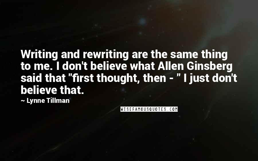 Lynne Tillman Quotes: Writing and rewriting are the same thing to me. I don't believe what Allen Ginsberg said that "first thought, then - " I just don't believe that.