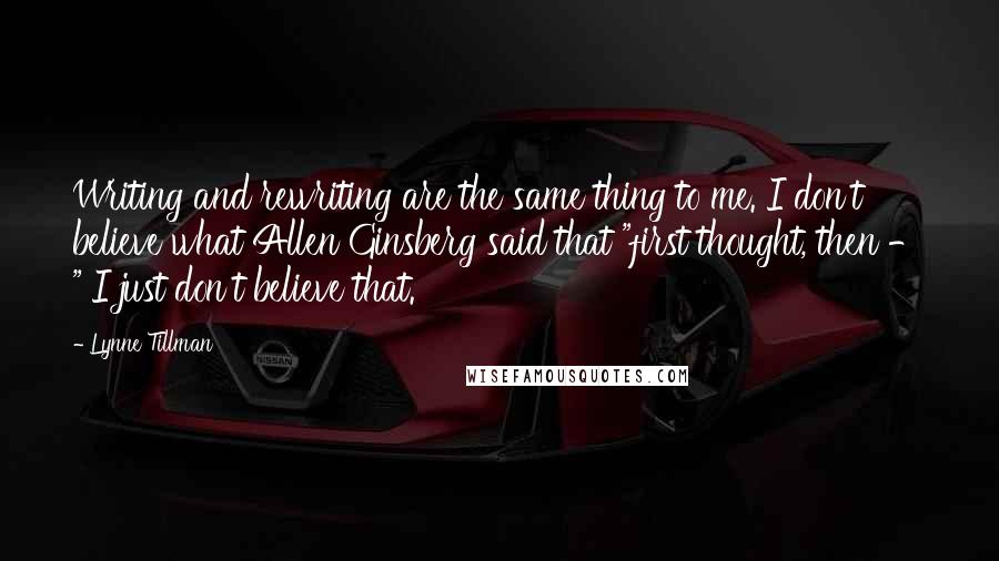 Lynne Tillman Quotes: Writing and rewriting are the same thing to me. I don't believe what Allen Ginsberg said that "first thought, then - " I just don't believe that.