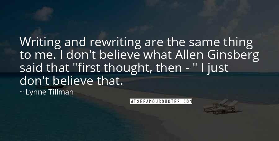 Lynne Tillman Quotes: Writing and rewriting are the same thing to me. I don't believe what Allen Ginsberg said that "first thought, then - " I just don't believe that.