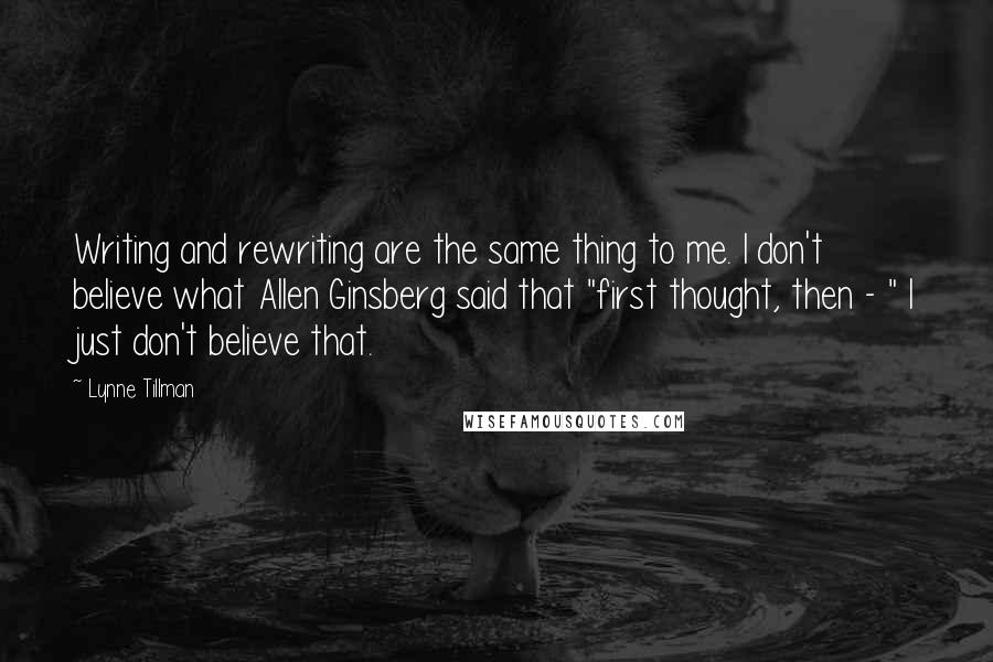 Lynne Tillman Quotes: Writing and rewriting are the same thing to me. I don't believe what Allen Ginsberg said that "first thought, then - " I just don't believe that.