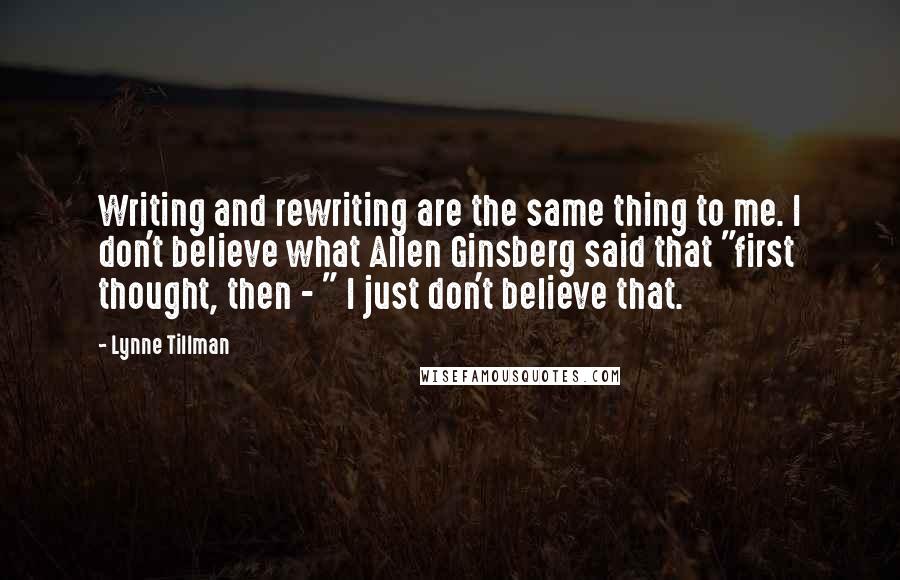 Lynne Tillman Quotes: Writing and rewriting are the same thing to me. I don't believe what Allen Ginsberg said that "first thought, then - " I just don't believe that.