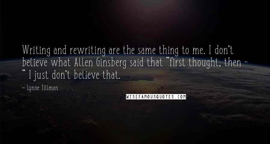 Lynne Tillman Quotes: Writing and rewriting are the same thing to me. I don't believe what Allen Ginsberg said that "first thought, then - " I just don't believe that.