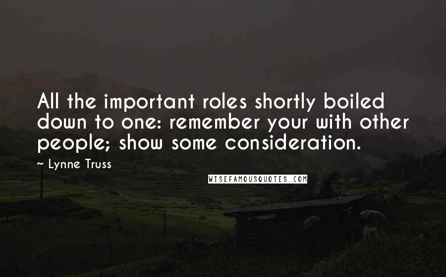 Lynne Truss Quotes: All the important roles shortly boiled down to one: remember your with other people; show some consideration.