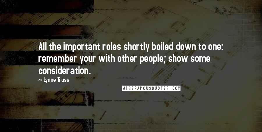 Lynne Truss Quotes: All the important roles shortly boiled down to one: remember your with other people; show some consideration.