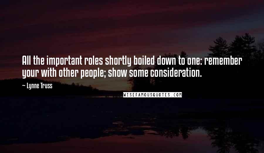 Lynne Truss Quotes: All the important roles shortly boiled down to one: remember your with other people; show some consideration.