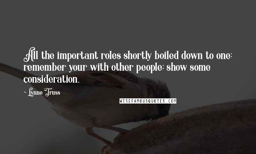 Lynne Truss Quotes: All the important roles shortly boiled down to one: remember your with other people; show some consideration.