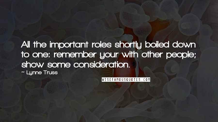 Lynne Truss Quotes: All the important roles shortly boiled down to one: remember your with other people; show some consideration.