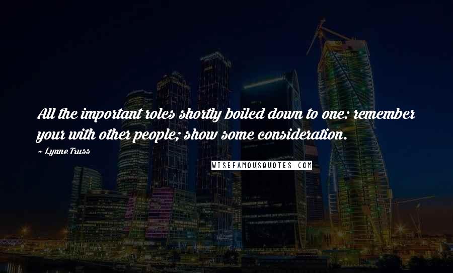 Lynne Truss Quotes: All the important roles shortly boiled down to one: remember your with other people; show some consideration.