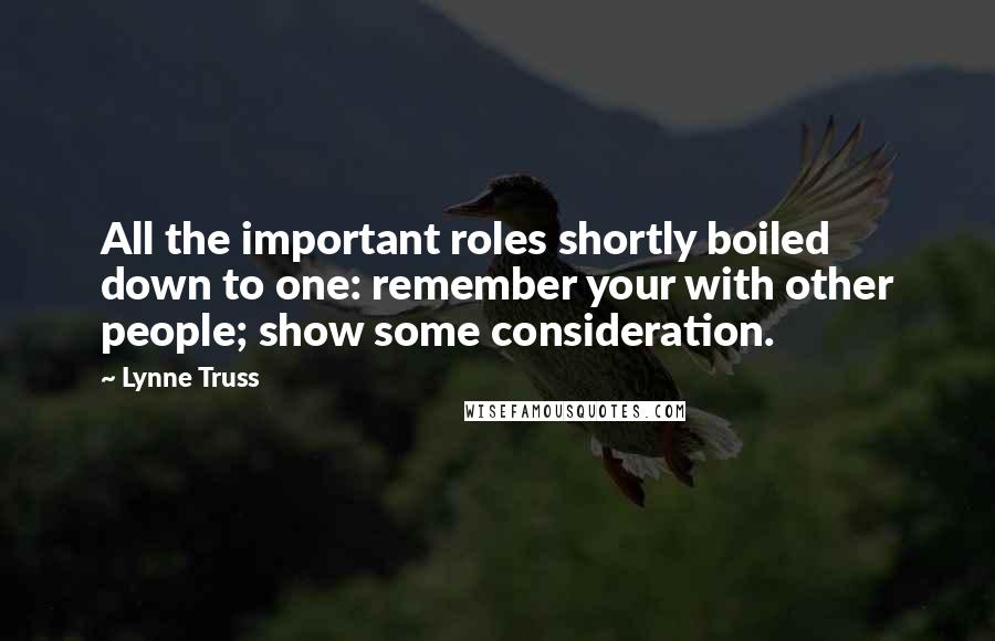 Lynne Truss Quotes: All the important roles shortly boiled down to one: remember your with other people; show some consideration.