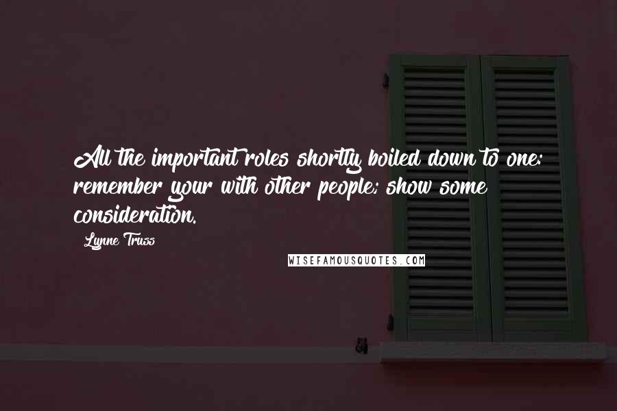 Lynne Truss Quotes: All the important roles shortly boiled down to one: remember your with other people; show some consideration.