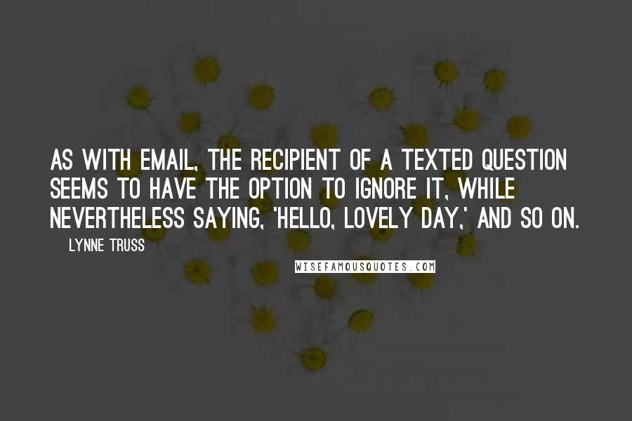 Lynne Truss Quotes: As with email, the recipient of a texted question seems to have the option to ignore it, while nevertheless saying, 'Hello, lovely day,' and so on.