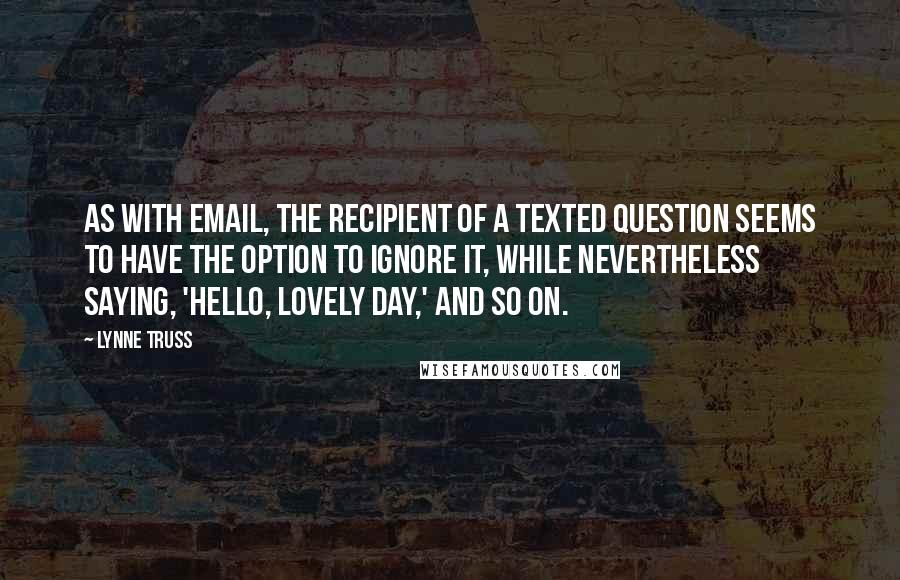 Lynne Truss Quotes: As with email, the recipient of a texted question seems to have the option to ignore it, while nevertheless saying, 'Hello, lovely day,' and so on.