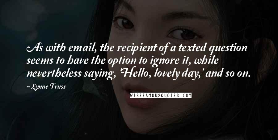 Lynne Truss Quotes: As with email, the recipient of a texted question seems to have the option to ignore it, while nevertheless saying, 'Hello, lovely day,' and so on.