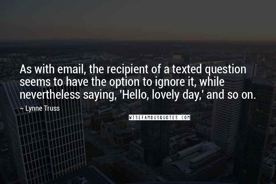 Lynne Truss Quotes: As with email, the recipient of a texted question seems to have the option to ignore it, while nevertheless saying, 'Hello, lovely day,' and so on.