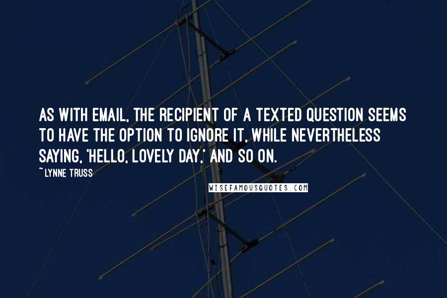 Lynne Truss Quotes: As with email, the recipient of a texted question seems to have the option to ignore it, while nevertheless saying, 'Hello, lovely day,' and so on.