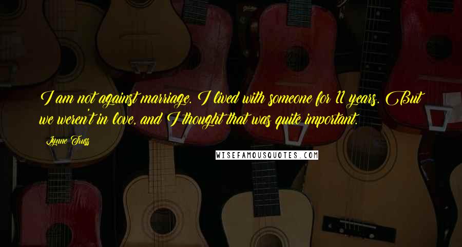 Lynne Truss Quotes: I am not against marriage. I lived with someone for 11 years. But we weren't in love, and I thought that was quite important.