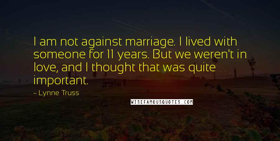 Lynne Truss Quotes: I am not against marriage. I lived with someone for 11 years. But we weren't in love, and I thought that was quite important.