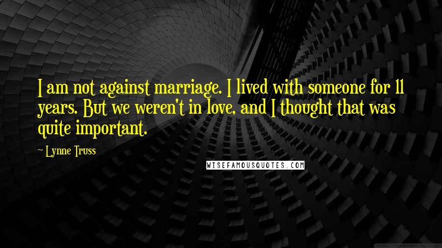 Lynne Truss Quotes: I am not against marriage. I lived with someone for 11 years. But we weren't in love, and I thought that was quite important.