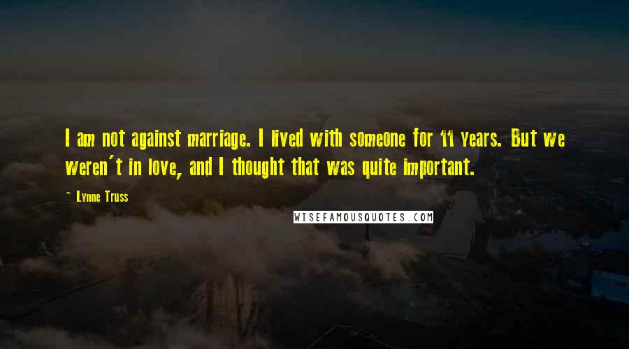 Lynne Truss Quotes: I am not against marriage. I lived with someone for 11 years. But we weren't in love, and I thought that was quite important.