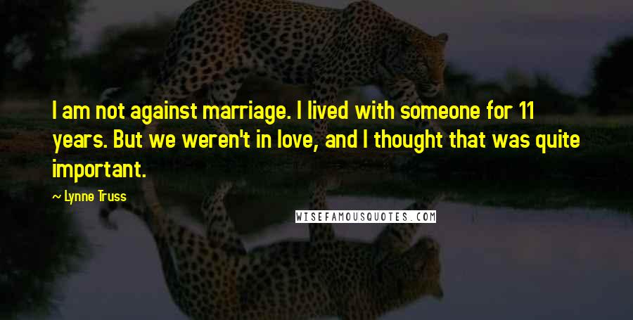 Lynne Truss Quotes: I am not against marriage. I lived with someone for 11 years. But we weren't in love, and I thought that was quite important.