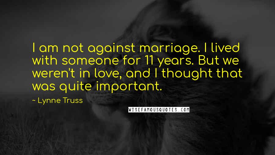 Lynne Truss Quotes: I am not against marriage. I lived with someone for 11 years. But we weren't in love, and I thought that was quite important.