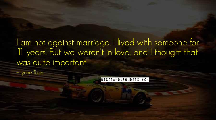 Lynne Truss Quotes: I am not against marriage. I lived with someone for 11 years. But we weren't in love, and I thought that was quite important.