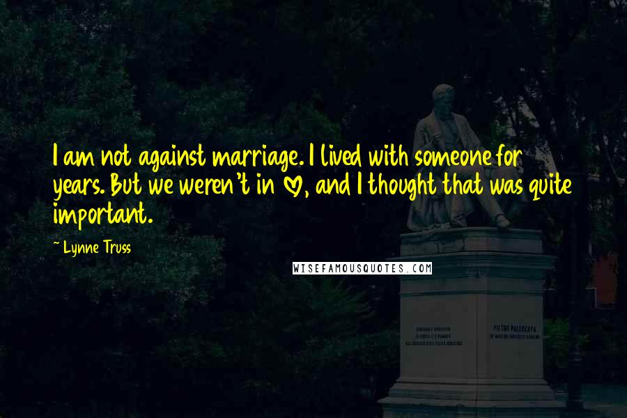 Lynne Truss Quotes: I am not against marriage. I lived with someone for 11 years. But we weren't in love, and I thought that was quite important.