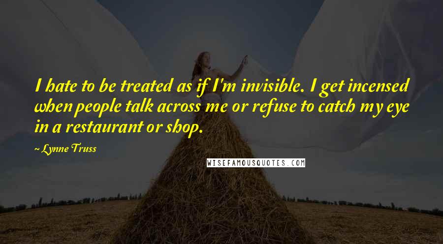 Lynne Truss Quotes: I hate to be treated as if I'm invisible. I get incensed when people talk across me or refuse to catch my eye in a restaurant or shop.