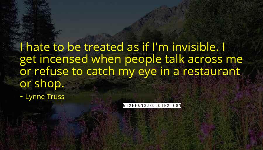 Lynne Truss Quotes: I hate to be treated as if I'm invisible. I get incensed when people talk across me or refuse to catch my eye in a restaurant or shop.